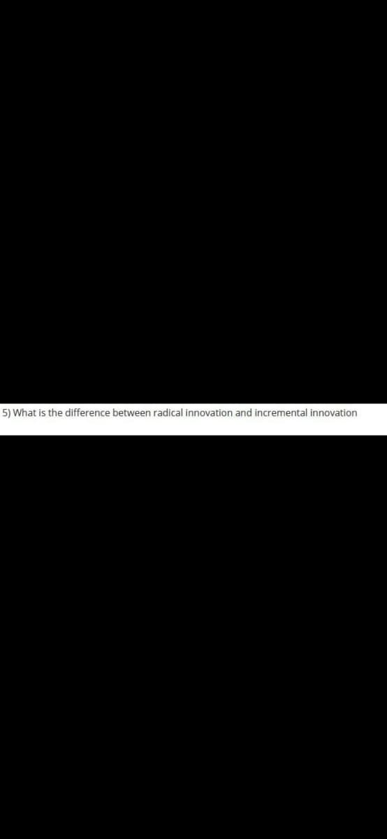 5) What is the difference between radical innovation and incremental innovation
