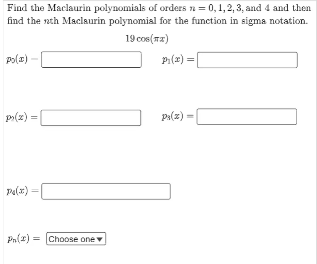 Find the Maclaurin polynomials of orders n = 0,1, 2,3, and 4 and then
find the nth Maclaurin polynomial for the function in sigma notation.
19 cos(TI)
Po(x)
P1(x)
P2(x)
P3(x) =
Pa(x) =
Choose one▼
= (x)"d
