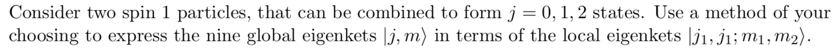 Consider two spin 1 particles, that can be combined to form j = 0, 1, 2 states. Use a method of your
choosing to express the nine global eigenkets |j, m) in terms of the local eigenkets |j1, j1; m1, m2).
