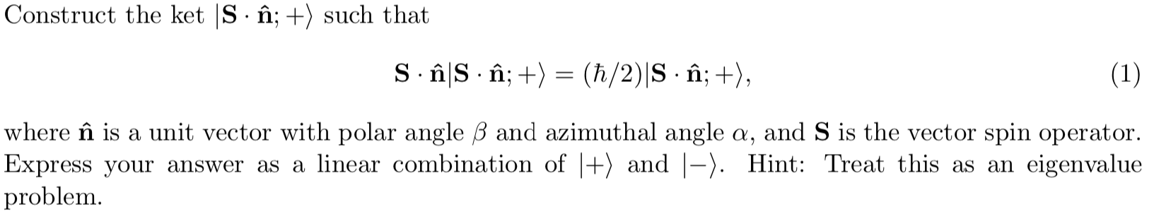 Construct the ket |S n; +) such that
S nS n (h/2)|S n;
(1)
where n is a unit vector with polar angle B and azimuthal angle a, and S is the vector spin operator
Express your answer as a linear combination of |+) and |-). Hint: Treat this as an
problem
eigenvalue
