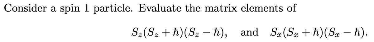 Consider a spin 1 particle. Evaluate the matrix elements of
Sz(Sz + h)(Sz – ħ),
and Sa(Sz + ħ)(Sz – h).
-
-
