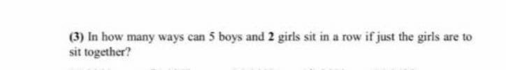 (3) In how many ways can 5 boys and 2 girls sit in a row if just the girls are to
sit together?
