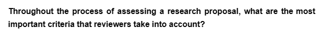 Throughout the process of assessing a research proposal, what are the most
important criteria that reviewers take into account?