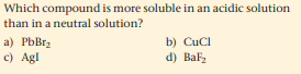 Which compound is more soluble in an acidic solution
than in a neutral solution?
a) PbBr2
c) Agl
b) CuCl
d) BaF,
