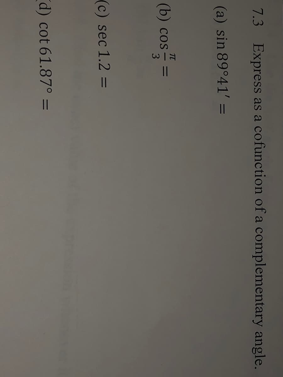 7.3 Express as a cofunction of a complementary angle.
(a) sin 89°41' =
(b) cos =
3
(c) sec 1.2 =
d) cot 61.87° =
