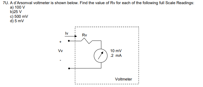 7U. A d'Arsonval voltmeter is shown below. Find the value of Rv for each of the following full Scale Readings:
a) 100 V
b)25 V
c) 500 mV
d) 5 mV
Rv
10 mV
.2 mA
Voltmeter