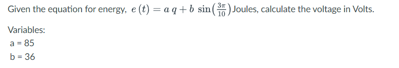 Given the equation for energy, e (t) = a q + b sin(3) Joules, calculate the voltage in Volts.
Variables:
a = 85
b = 36