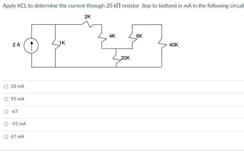 Apply KCL to determine the current through 20 k resistor (top to bottom) in mA in the following circuit
2 A
28 mA
O 95 mA
O -67
O -95 mA
O 67 mA
1K
2K
4K
Ze
20K
8K
40K