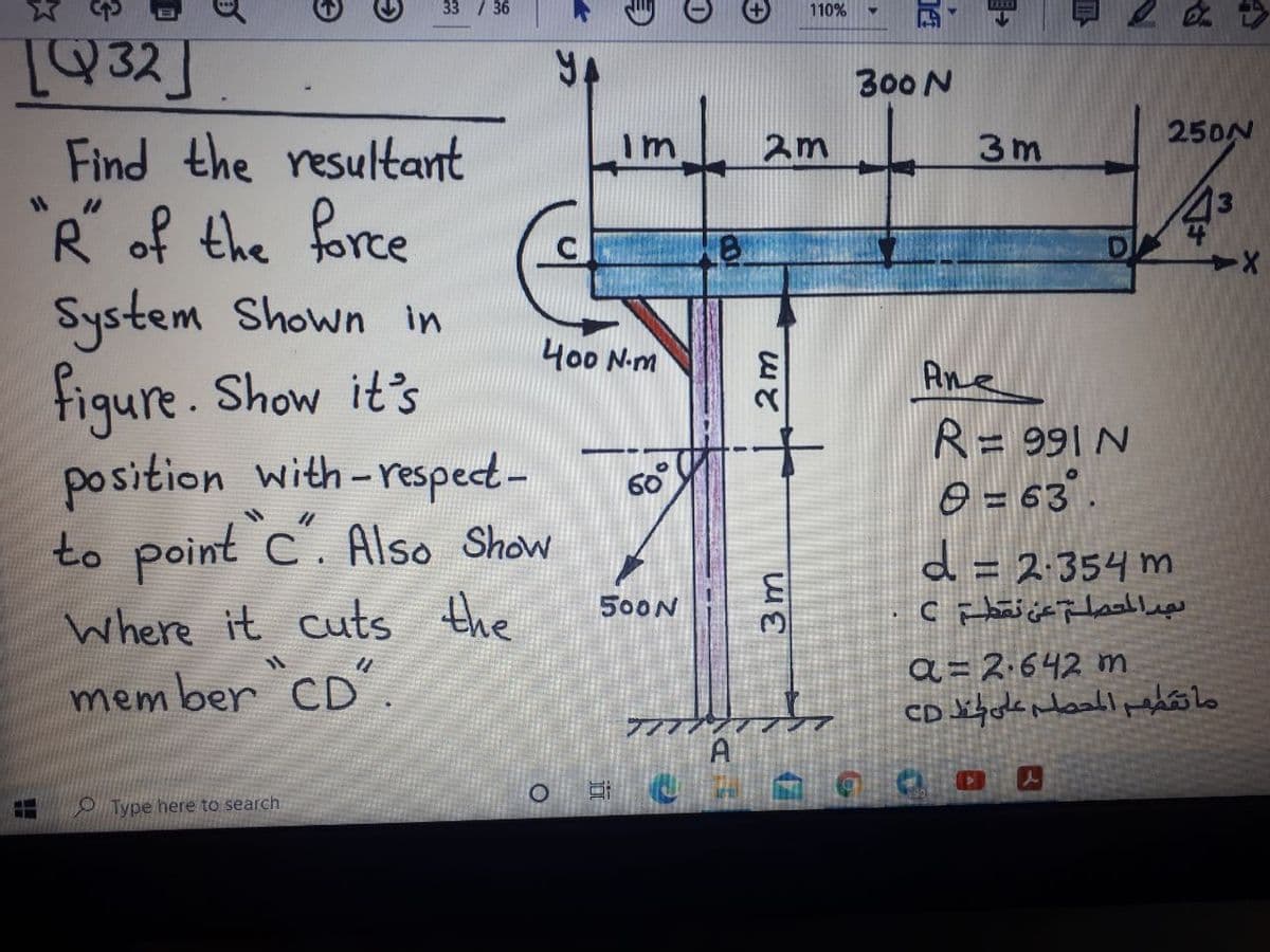 33 / 36
110%
932]
300 N
250N
Find the resultant
2m
3 m
43
R of the force
System Shown in
figure. Show it's
position with-respect-
to point c. Also Show
400 N.m
Ane
R= 991 N
O = 63
60°
d = 2:354 m
500N
Where it cuts the
a = 2.642 mn
ما تقطم المحصلم على ط CD
mem ber CD.
A
O Type here to search
