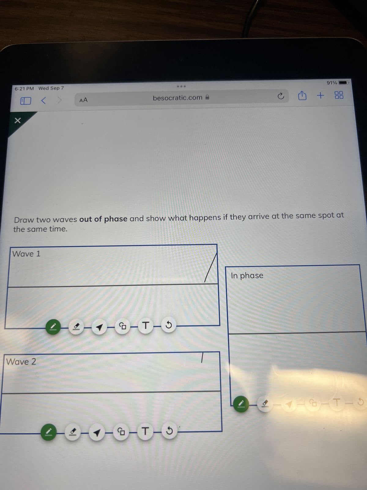 6:21 PM Wed Sep 7
<
X
Wave 1
AA
Wave 2
3-1-G-T
Draw two waves out of phase and show what happens if they arrive at the same spot at
the same time.
4
besocratic.com
G-T
T-
5
C
In phase
91%
1 + 88
のートーリープゾーリー