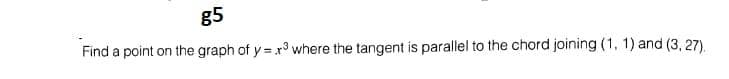 g5
Find a point on the graph of y = r where the tangent is parallel to the chord joining (1, 1) and (3, 27).
