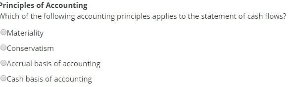 Principles of Accounting
Which of the following accounting principles applies to the statement of cash flows?
Materiality
Conservatism
Accrual basis of accounting
OCash basis of accounting