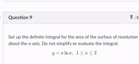 Question 9
Set up the definite integral for the area of the surface of revolution
about the x-axis. Do not simplify or evaluate the integral.
y = z In z, 1<< 2
