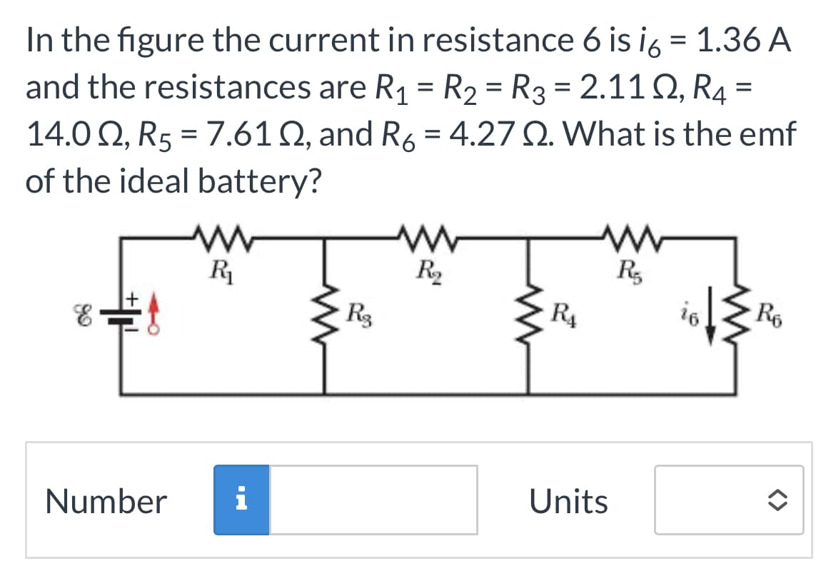 In the figure the current in resistance 6 is i6 = 1.36 A
and the resistances are R₁ = R₂ = R3 = 2.1102, R₁ =
14.00, R5 = 7.61 , and R6 = 4.27 2. What is the emf
of the ideal battery?
& A
www
R₁
Number i
R₂
R₂
W
R₁
www
W
R₂
Units
www
R6