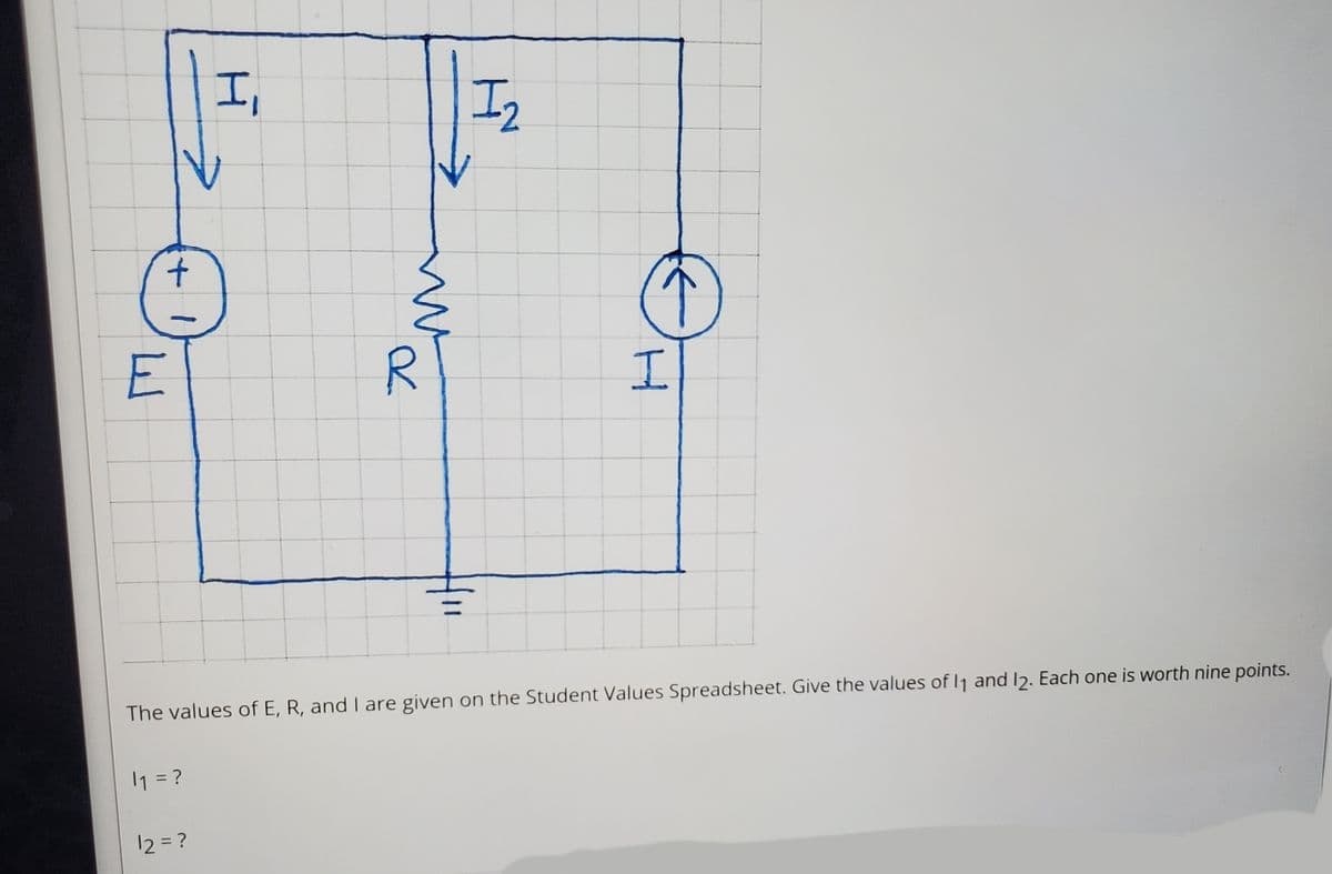 I,
In
E
R.
The values of E, R, and I are given on the Student Values Spreadsheet. Give the values of I1 and 12. Each one is worth nine points.
11 = ?
12 = ?
