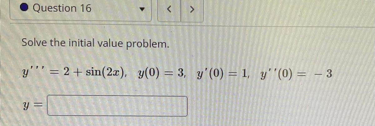 • Question 16
Solve the initial value problem.
y' = 2 + sin(2a), y(0) = 3, y'(0) = 1, y'"(0) = – 3
