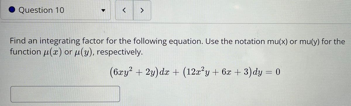 く
<>
Question 10
Find an integrating factor for the following equation. Use the notation mu(x) or mu(y) for the
function u(x) or µ(y), respectively.
(6xy? + 2y) dx + (12a?y + 6x + 3) dy = 0
