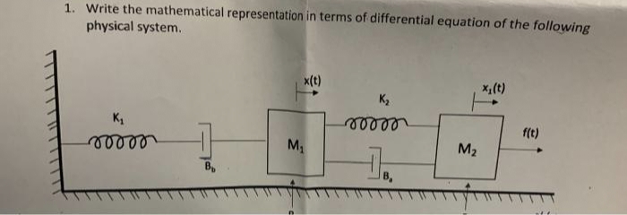 1. Write the mathematical representation in terms of differential equation of the following
physical system.
x(t)
x,(t)
K,
K,
f(t)
M.
M2
B,
B,
