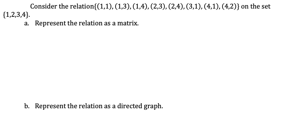 Consider the relation{(1,1), (1,3), (1,4), (2,3), (2,4), (3,1), (4,1), (4,2)} on the set
a. Represent the relation as a matrix.
{1,2,3,4}.
b. Represent the relation as a directed graph.