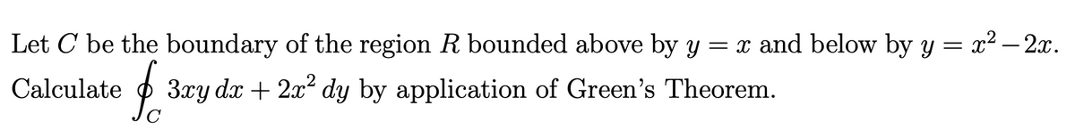 Let C be the boundary of the region R bounded above by y = x and below by y = x² - 2x.
Calculate
$o
3xy dx + 2x² dy by application of Green's Theorem.