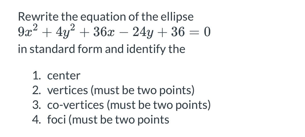 Rewrite the equation of the ellipse
9x2 + 4y? + 36x – 24y + 36 = 0
.2
-
in standard form and identify the
1. center
2. vertices (must be two points)
3. co-vertices (must be two points)
4. foci (must be two points
