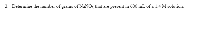 2. Determine the number of grams of NaNO; that are present in 600 mL of a 1.4 M solution.
