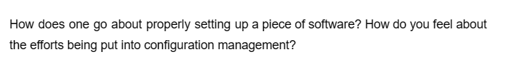 How does one go about properly setting up a piece of software? How do you feel about
the efforts being put into configuration management?