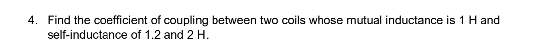 4. Find the coefficient of coupling between two coils whose mutual inductance is 1 H and
self-inductance of 1.2 and 2 H.
