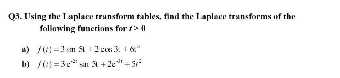 Q3. Using the Laplace transform tables, find the Laplace transforms of the
following functions for t> 0
a) f(t)=3 sin 5t +2 cos 3t + 6t
-3t
b) f(t) = 3 e2t sin 5t + 2et + 5t²
