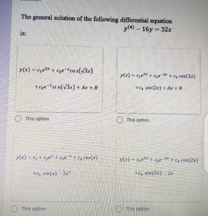 The general solution of the following differential equation
y - 16y = 32x
is:
y(x) = Ge + cze co s(V3x)
y(x) = ce* + Cye "+ cy cos(2x)
+cze *si n(v3x) + Ax + B
+q, sin(2x) + Ax + B
O This option
O This option
y(x)- 4+Ge+ge+c, cos(x)
y)-Ge+cze * t cos(2x)
+eg sin(x) - 2
t4 sin(2x) 2x
This option
KD This option
