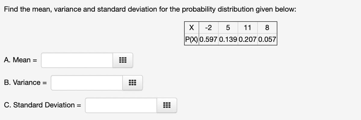 Find the mean, variance and standard deviation for the probability distribution given below:
X -2 5 11 8
P(X) 0.597 0.139 0.207 0.057
A. Mean =
B. Variance =
C. Standard Deviation =