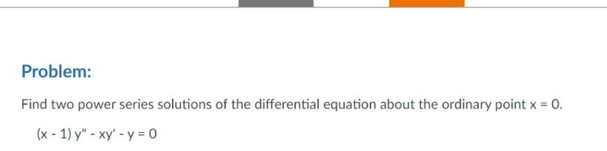 Problem:
Find two power series solutions of the differential equation about the ordinary point x = 0.
(x - 1) y" - xy' - y = 0