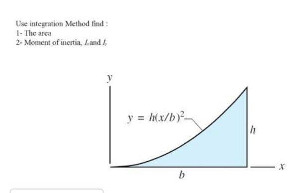 Use integration Method find:
1- The area
2- Moment of inertia, L.and I,
= h(x/b)²-
b.
