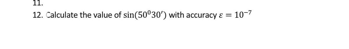 11.
12. Calculate the value of sin(50°30') with accuracy ɛ
10-7
