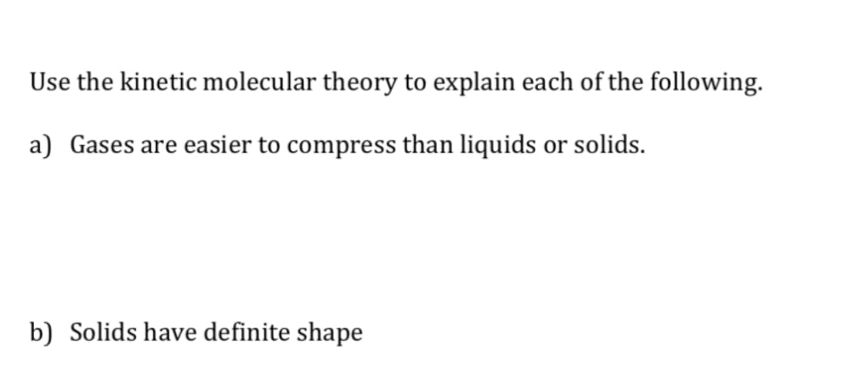 Use the kinetic molecular theory to explain each of the following.
a) Gases are easier to compress than liquids or solids.
b) Solids have definite shape
