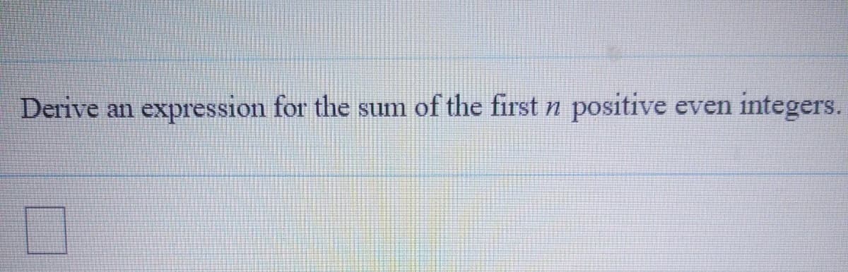 Derive an expression for the sum of the first n positive even integers.
