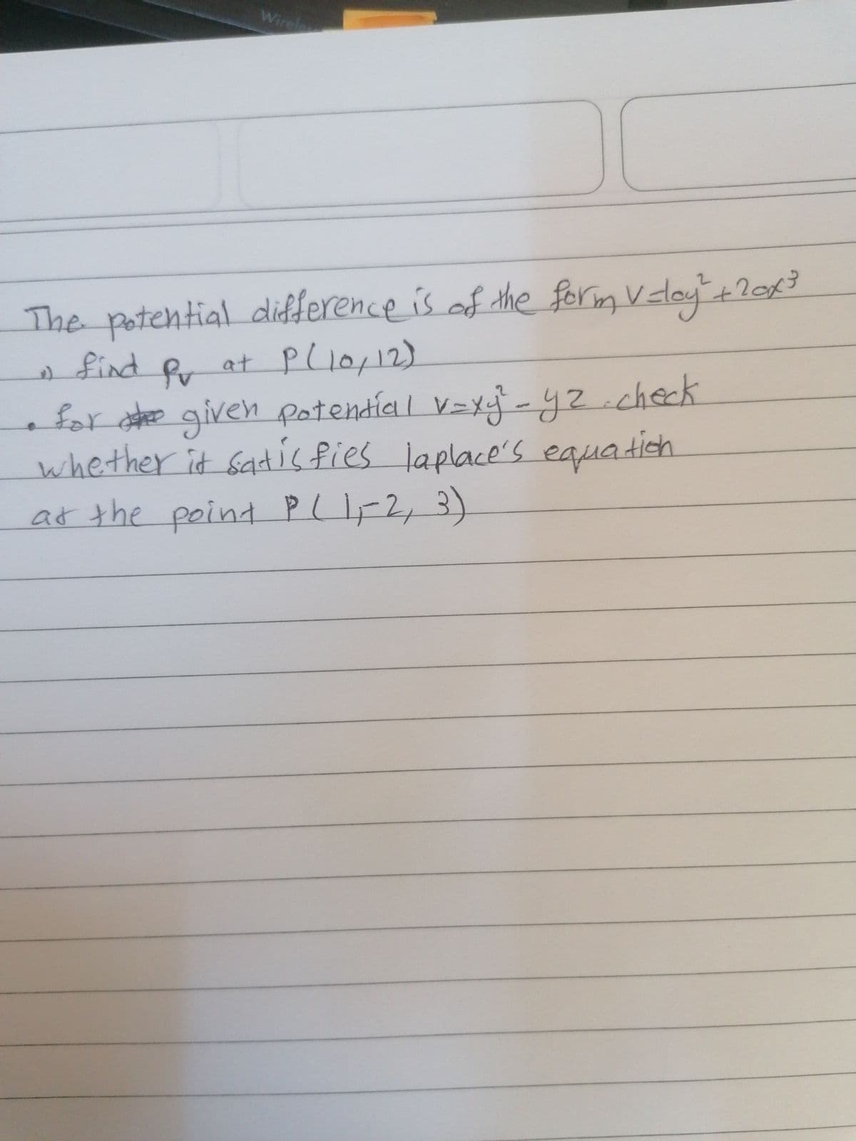 Wirele
The potential difference is of the form V doy+2043
find R at pliopi2)
for aee given potendie l V=xj-yz.check
whether it satis fies laplace's equatish
at the point PLIF2, 3)
