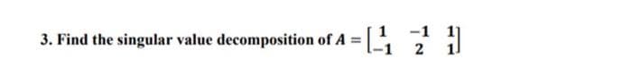 -1
1-111 11
2
3. Find the singular value decomposition of A =