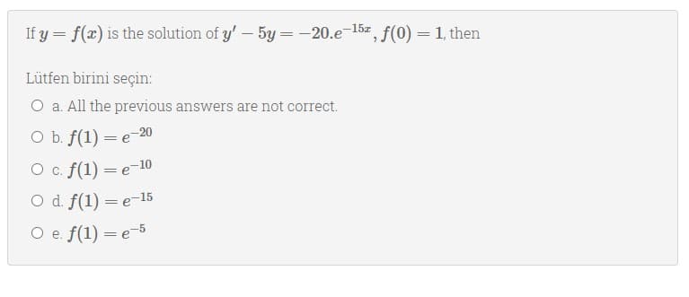 If y = f(x) is the solution of y' – 5y =-20.e 15e, f(0) = 1, then
Lütfen birini seçin:
O a. All the previous answers are not correct.
O b. f(1) = e-20
O c. f(1) = e-10
O d. f(1) = e-15
O e. f(1) = e-5
