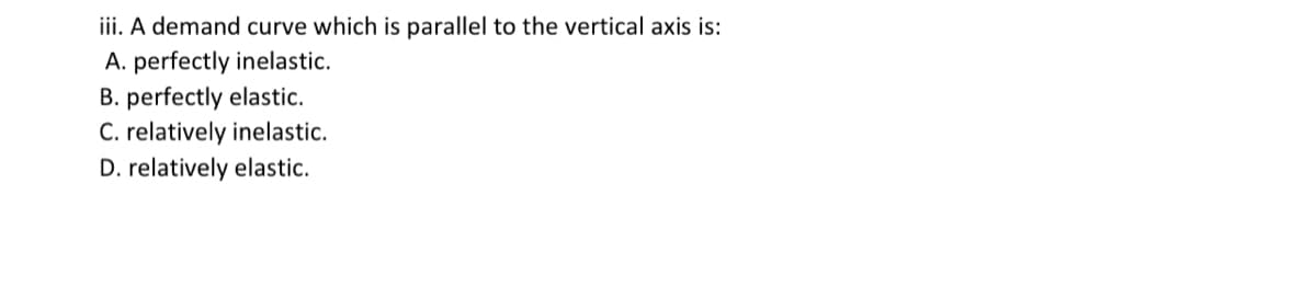 iii. A demand curve which is parallel to the vertical axis is:
A. perfectly inelastic.
B. perfectly elastic.
C. relatively inelastic.
D. relatively elastic.
