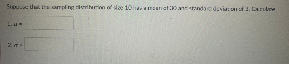 Suppose that the sampling distribution of size 10 has a mean of 30 and standard deviation of 3. Calculate
1. µ =
2. σ-
