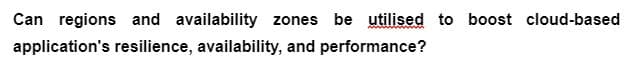 Can regions and availability zones be utilised to boost cloud-based
application's resilience, availability, and performance?
