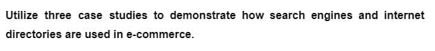 Utilize three case studies to demonstrate how search engines and internet
directories are used in e-commerce.
