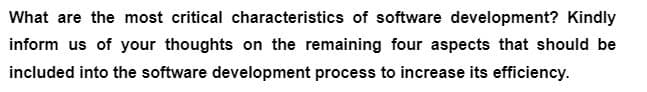 What are the most critical characteristics of software development? Kindly
inform us of your thoughts on the remaining four aspects that should be
included into the software development process to increase its efficiency.

