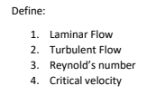 Define:
1. Laminar Flow
2. Turbulent Flow
3. Reynold's number
4. Critical velocity
