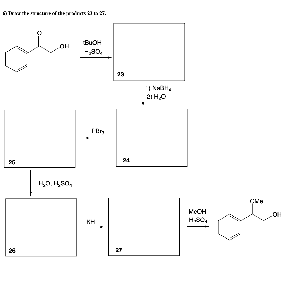 6) Draw the structure of the products 23 to 27.
HO
H2SO4
23
1) NABH4
2) H-О
PBR3
24
25
H20, H2SO4
OMe
MeOH
KH
H2SO4
26
27
