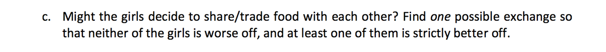 c. Might the girls decide to share/trade food with each other? Find one possible exchange so
that neither of the girls is worse off, and at least one of them is strictly better off.
