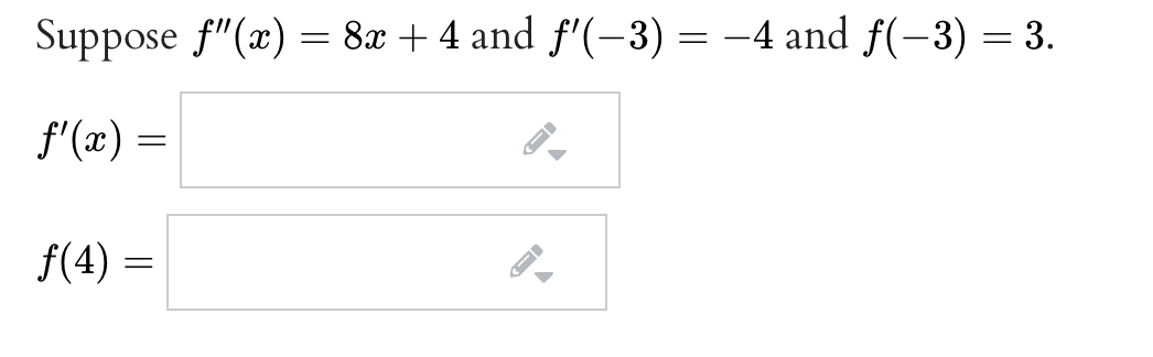 Suppose f"(x) = 8x + 4 and f'(-3) = –4 and f(-3) = 3.
f'(x) =
f(4) =
