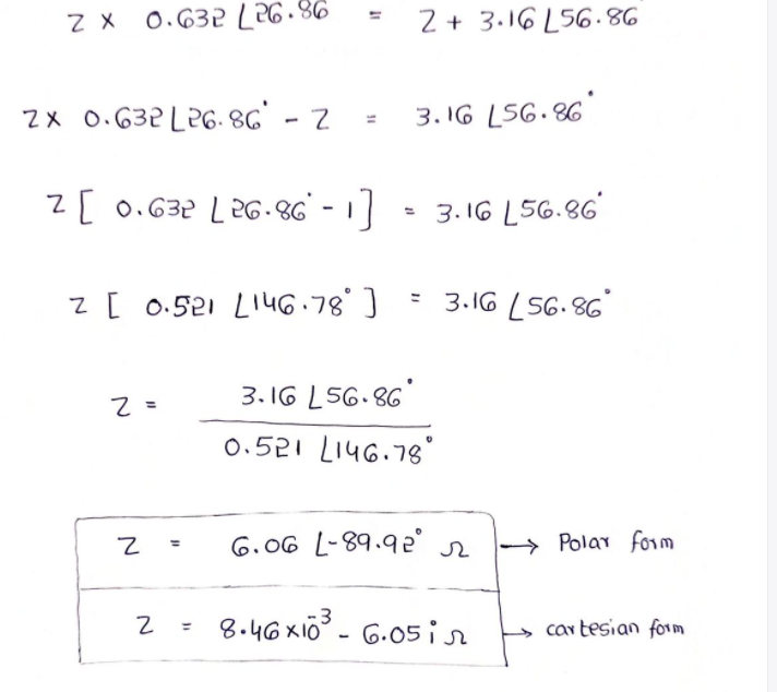 Z x 0.632 [26.%6
Z + 3.16 L56.86
2x 0.632 L26. 8g' - 2 = 3. 1G L56. 86
Z[ 0.632 L2G - 86' - 1
* 3. 16 L56.86
Z[ 0.521 L146.78]
= 3.16 (56.86
3. I6 L56.86
0.521 L146.78g
6.06 L-89.9e' r
Polar form
8.46xi0 - 6.05
car tesian form
%3D
