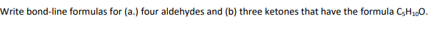 Write bond-line formulas for (a.) four aldehydes and (b) three ketones that have the formula C;H1,0.
